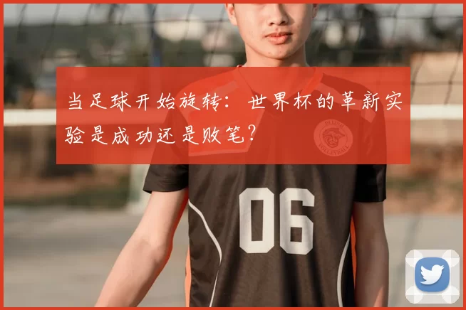 当足球开始旋转:世界杯的革新实验是成功还是败笔?