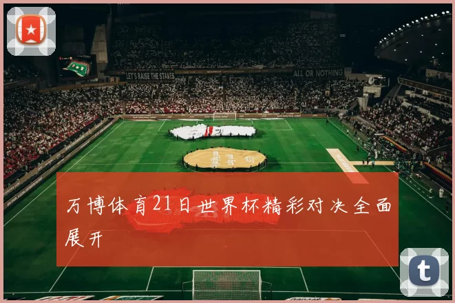 万博体育21日世界杯精彩对决全面展开