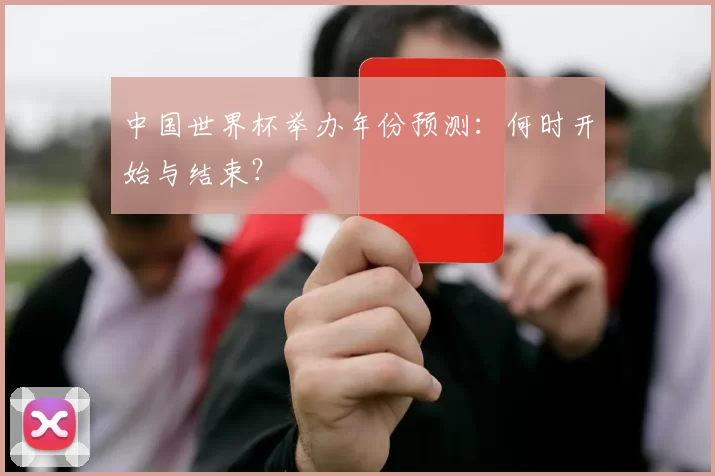 中国世界杯举办年份预测:何时开始与结束?