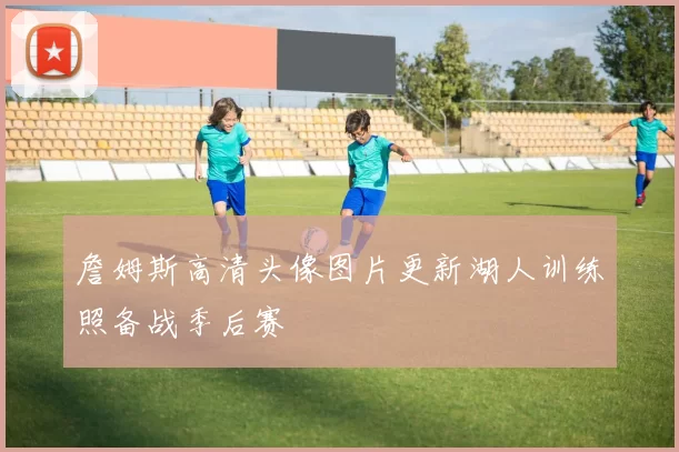 詹姆斯高清头像图片更新湖人训练照备战季后赛