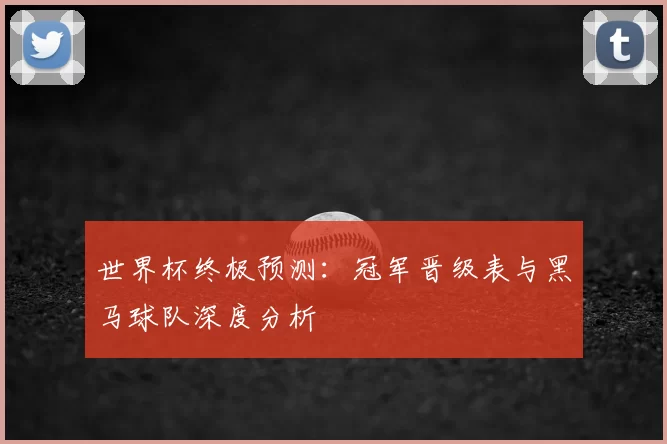 世界杯终极预测：冠军晋级表与黑马球队深度分析