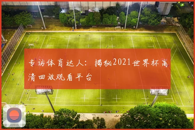 专访体育达人:揭秘2021世界杯高清回放观看平台