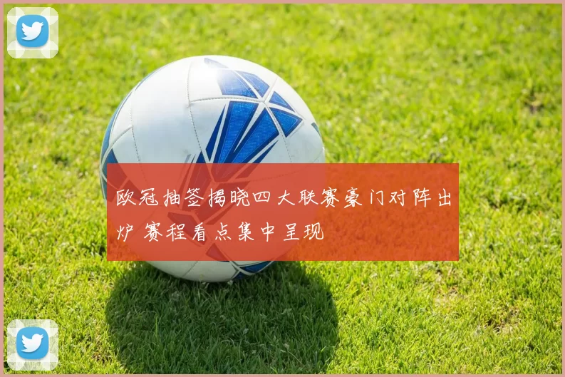 欧冠抽签揭晓四大联赛豪门对阵出炉 赛程看点集中呈现