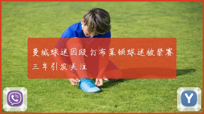 曼城球迷因殴打布莱顿球迷被禁赛三年引发关注