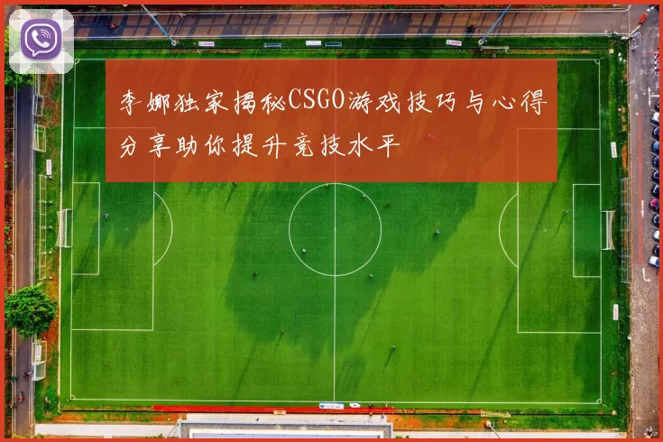 李娜独家揭秘CSGO游戏技巧与心得分享助你提升竞技水平