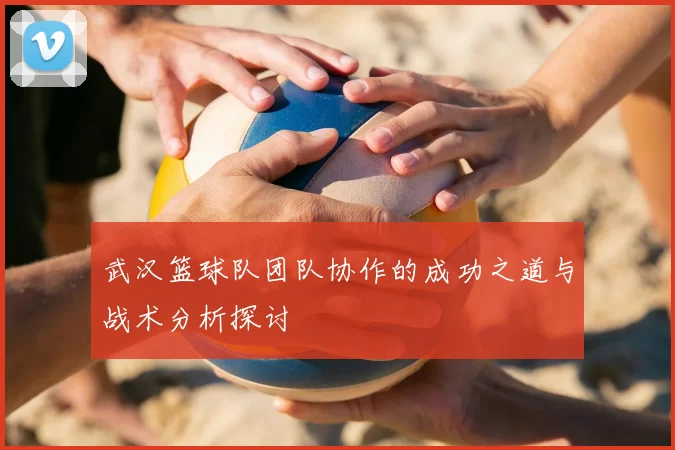 武汉篮球队团队协作的成功之道与战术分析探讨