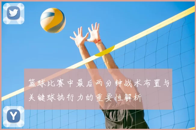 篮球比赛中最后两分钟战术布置与关键球执行力的重要性解析