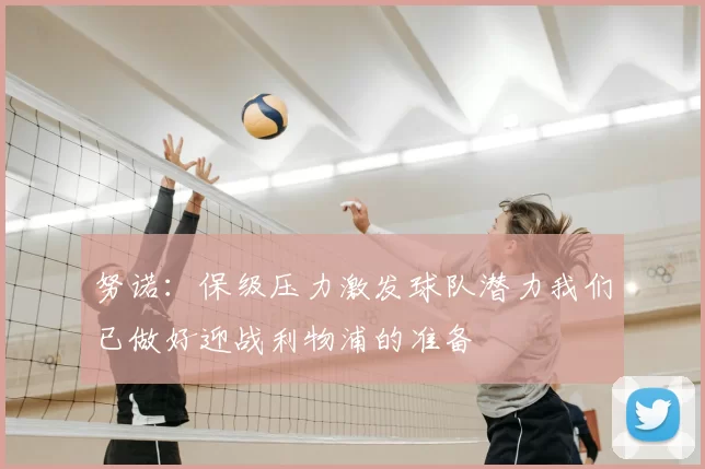 努诺：保级压力激发球队潜力我们已做好迎战利物浦的准备