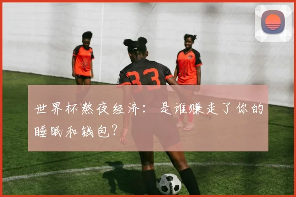 世界杯熬夜经济:是谁赚走了你的睡眠和钱包?