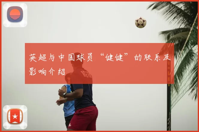 英超与中国球员“健健”的联系及影响介绍