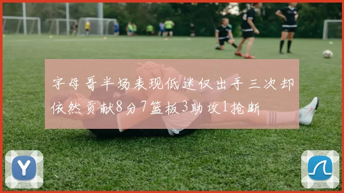 字母哥半场表现低迷仅出手三次却依然贡献8分7篮板3助攻1抢断