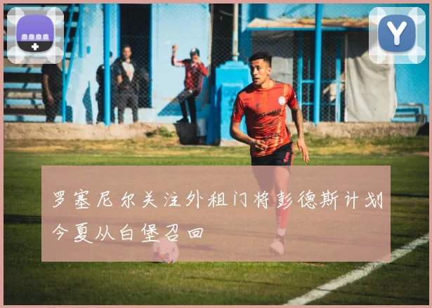 罗塞尼尔关注外租门将彭德斯计划今夏从白堡召回