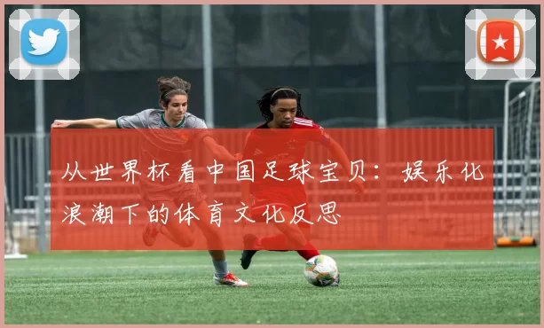 从世界杯看中国足球宝贝:娱乐化浪潮下的体育文化反思