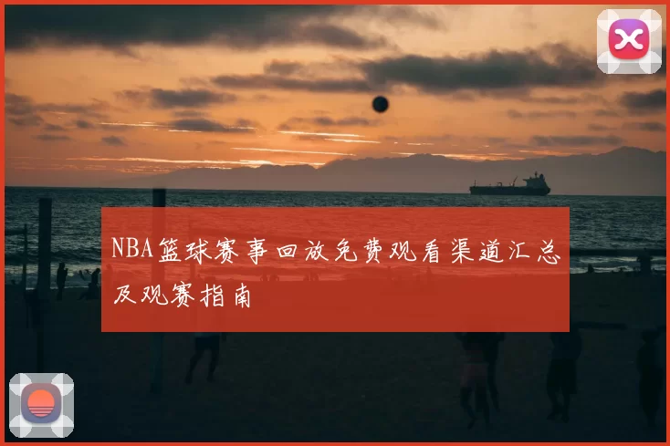 NBA篮球赛事回放免费观看渠道汇总及观赛指南