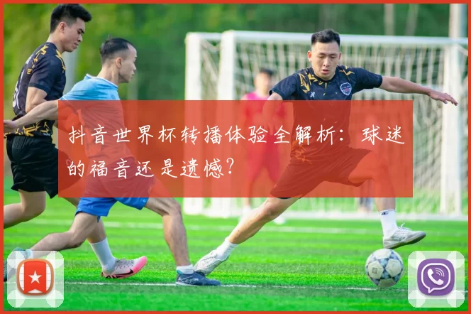 抖音世界杯转播体验全解析：球迷的福音还是遗憾？