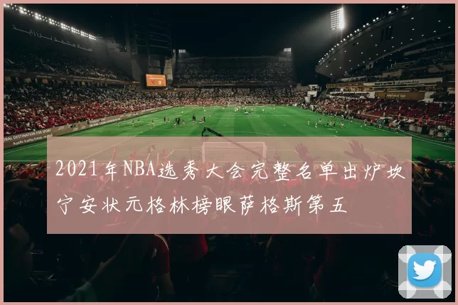 2021年NBA选秀大会完整名单出炉坎宁安状元格林榜眼萨格斯第五