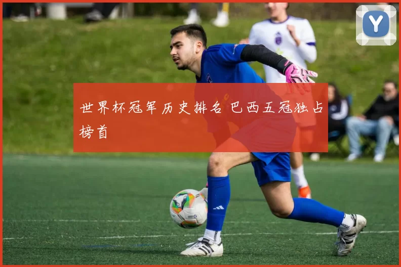 世界杯冠军历史排名 巴西五冠独占榜首
