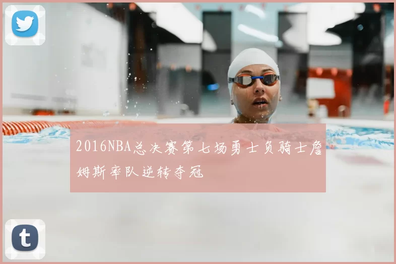 2016NBA总决赛第七场勇士负骑士詹姆斯率队逆转夺冠