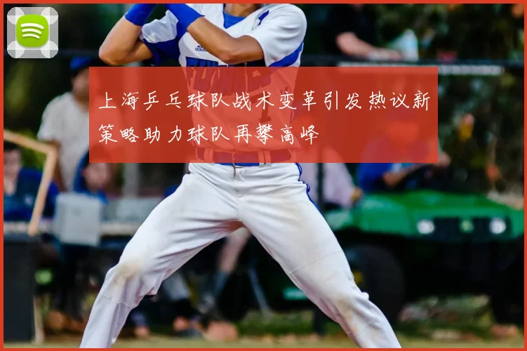 上海乒乓球队战术变革引发热议新策略助力球队再攀高峰
