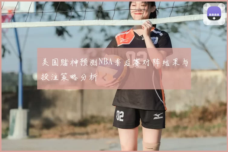 美国赌神预测NBA季后赛对阵结果与投注策略分析