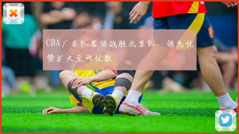 CBA广东队客场战胜北京队,领先优势扩大至两位数