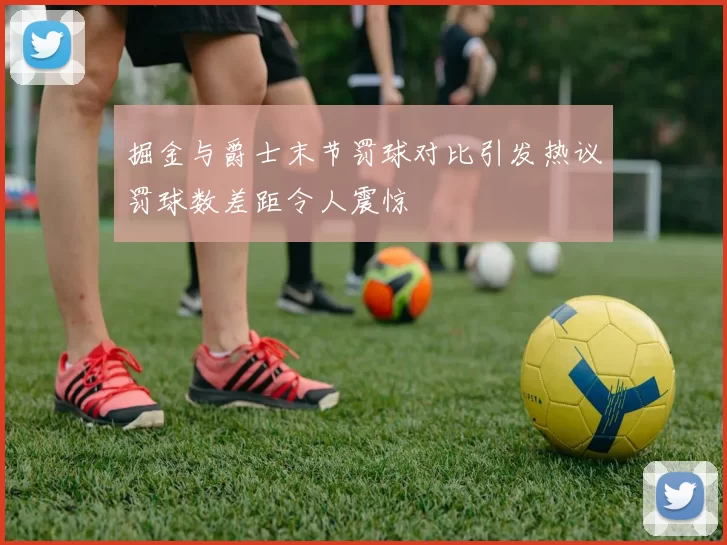 掘金与爵士末节罚球对比引发热议罚球数差距令人震惊