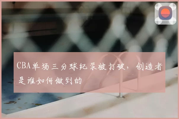 CBA单场三分球纪录被打破，创造者是谁如何做到的