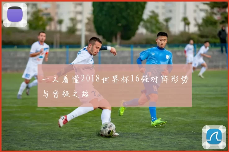 一文看懂2018世界杯16强对阵形势与晋级之路