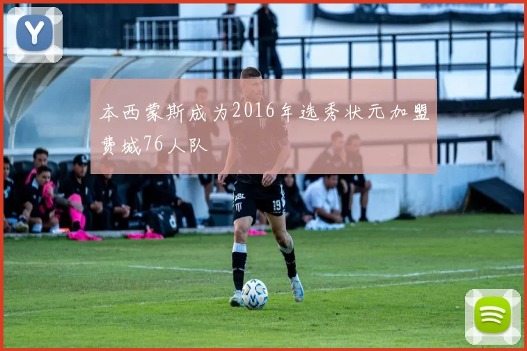 本西蒙斯成为2016年选秀状元加盟费城76人队