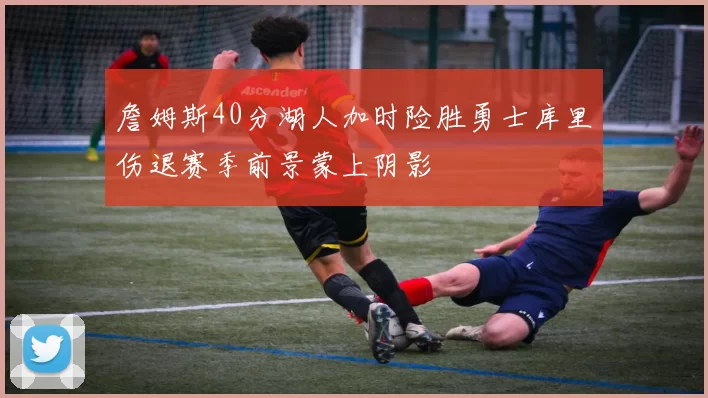 詹姆斯40分湖人加时险胜勇士库里伤退赛季前景蒙上阴影