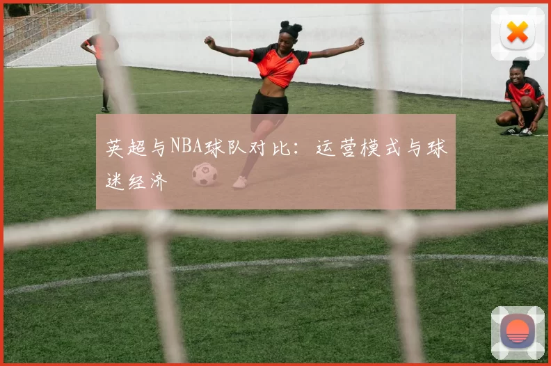 英超与NBA球队对比:运营模式与球迷经济
