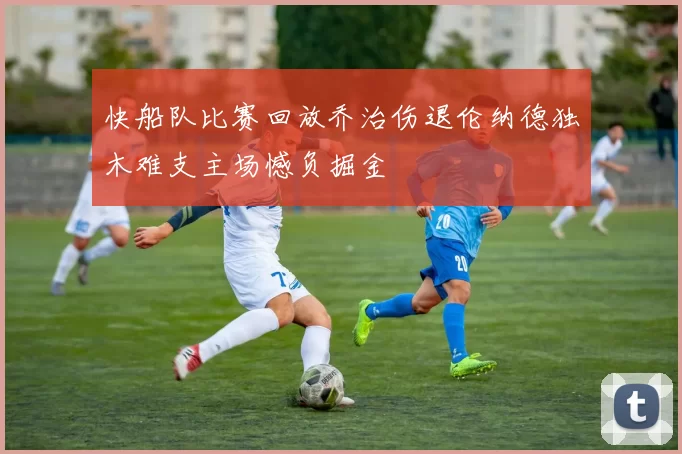 快船队比赛回放乔治伤退伦纳德独木难支主场憾负掘金