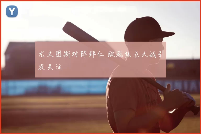 尤文图斯对阵拜仁 欧冠焦点大战引发关注