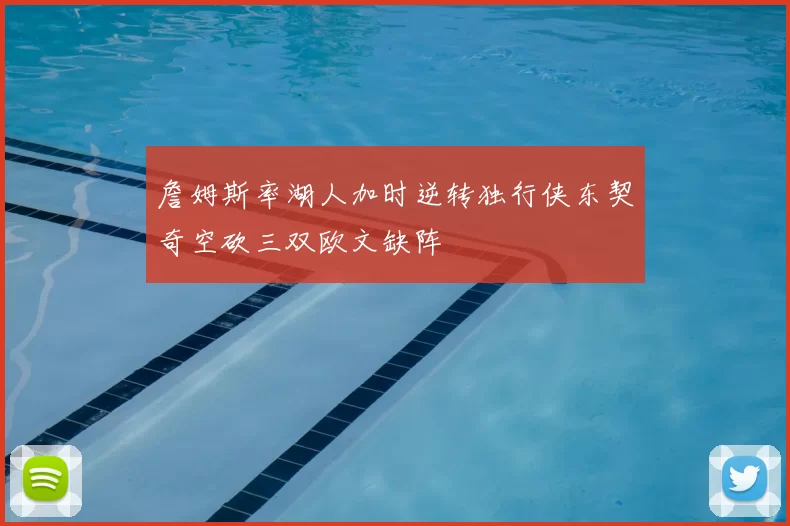 詹姆斯率湖人加时逆转独行侠东契奇空砍三双欧文缺阵