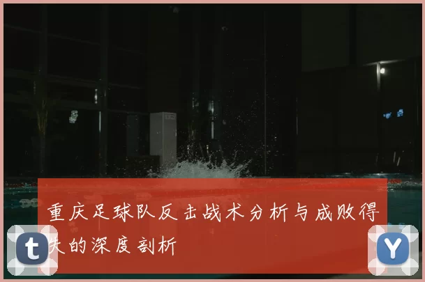 重庆足球队反击战术分析与成败得失的深度剖析