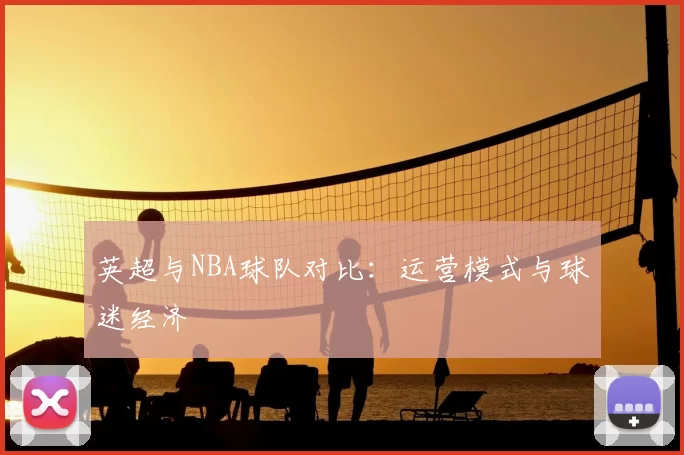 英超与NBA球队对比:运营模式与球迷经济
