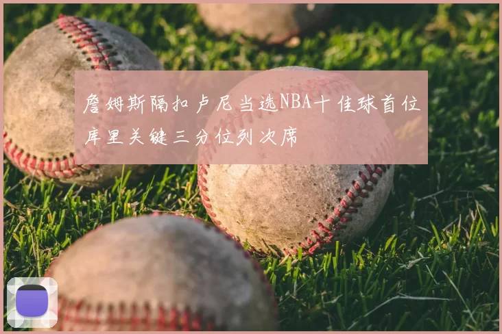 詹姆斯隔扣卢尼当选NBA十佳球首位库里关键三分位列次席